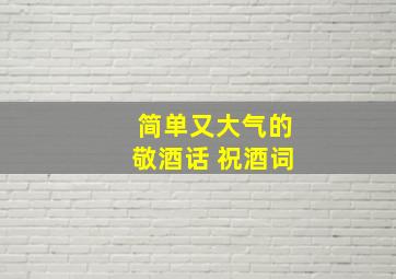 简单又大气的敬酒话 祝酒词